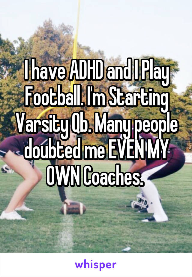 I have ADHD and I Play Football. I'm Starting Varsity Qb. Many people doubted me EVEN MY OWN Coaches. 

