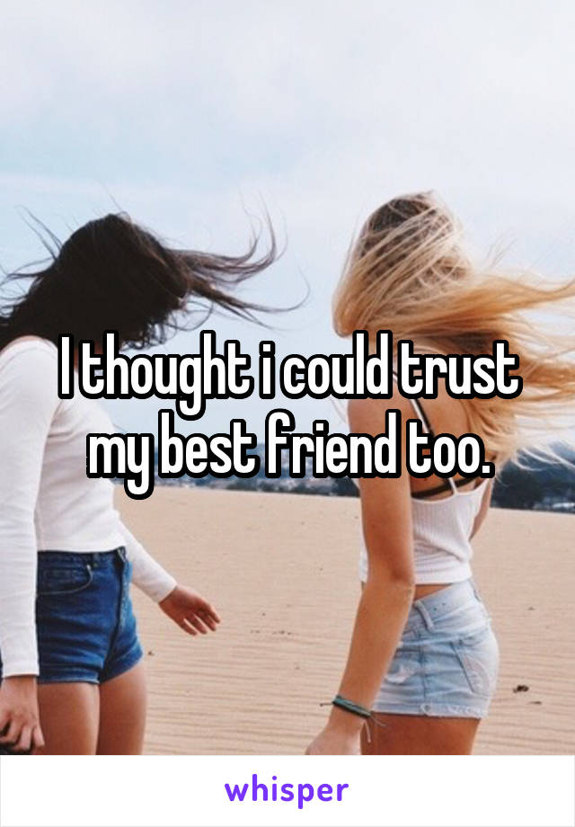I thought i could trust my best friend too.