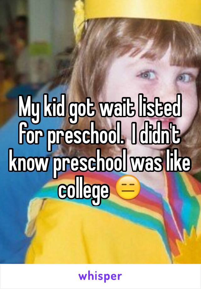 My kid got wait listed for preschool.  I didn't know preschool was like college 😑