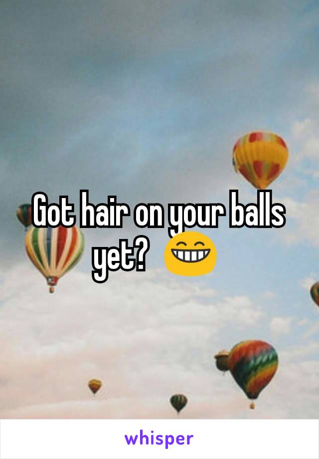 Got hair on your balls yet?  😁 