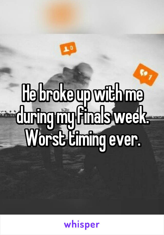 He broke up with me during my finals week. Worst timing ever.