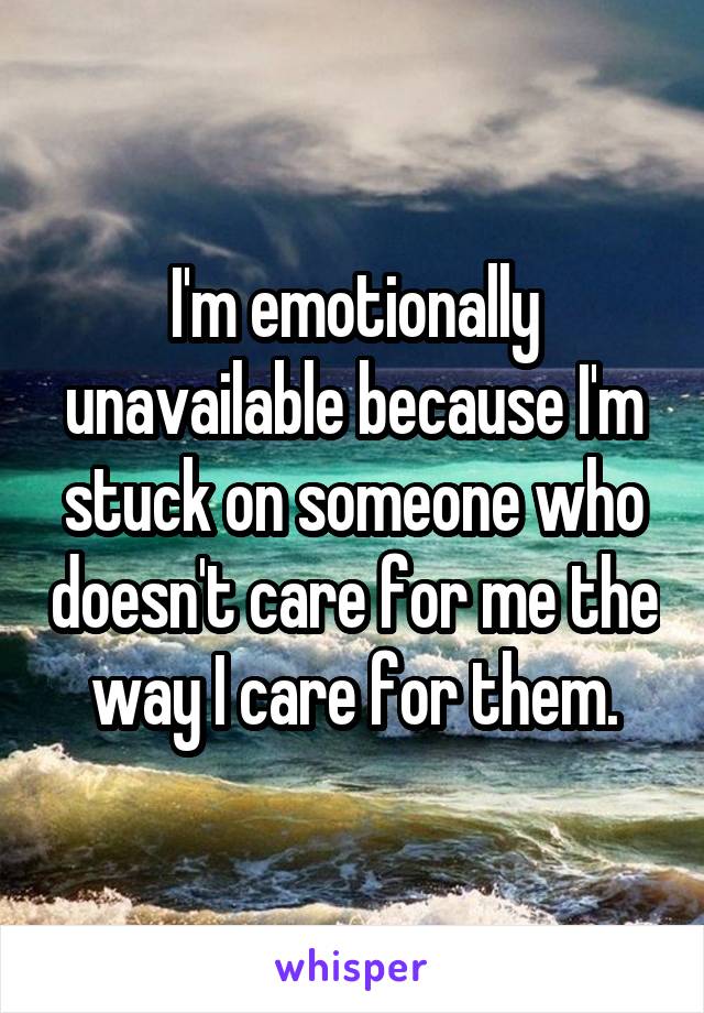 I'm emotionally unavailable because I'm stuck on someone who doesn't care for me the way I care for them.