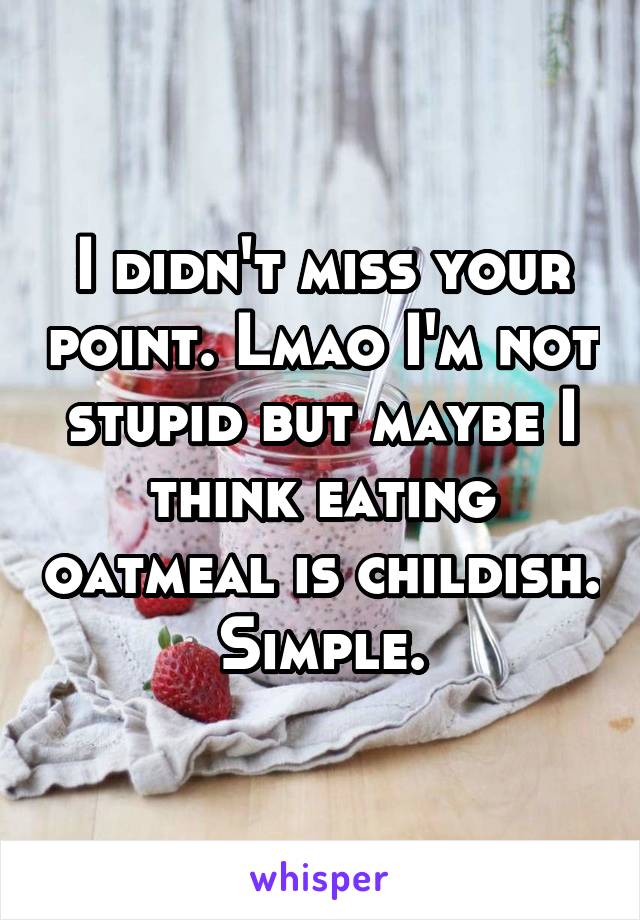 I didn't miss your point. Lmao I'm not stupid but maybe I think eating oatmeal is childish. Simple.