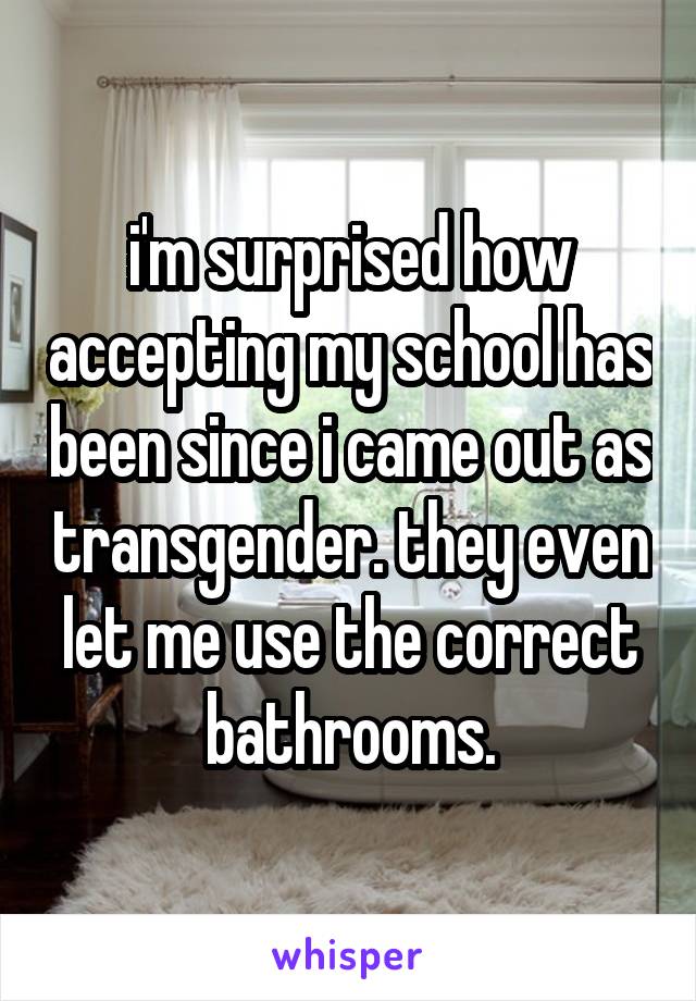 i'm surprised how accepting my school has been since i came out as transgender. they even let me use the correct bathrooms.