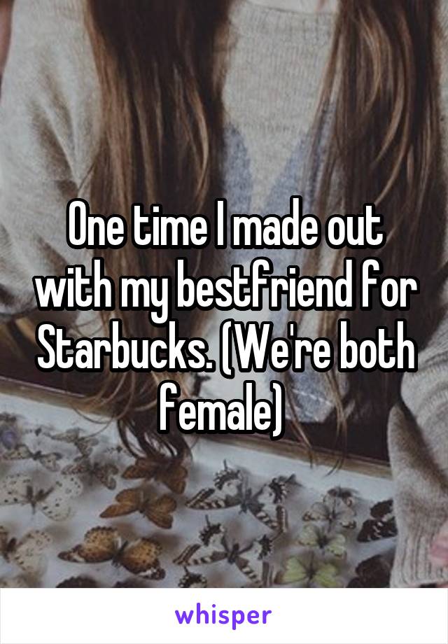 One time I made out with my bestfriend for Starbucks. (We're both female) 