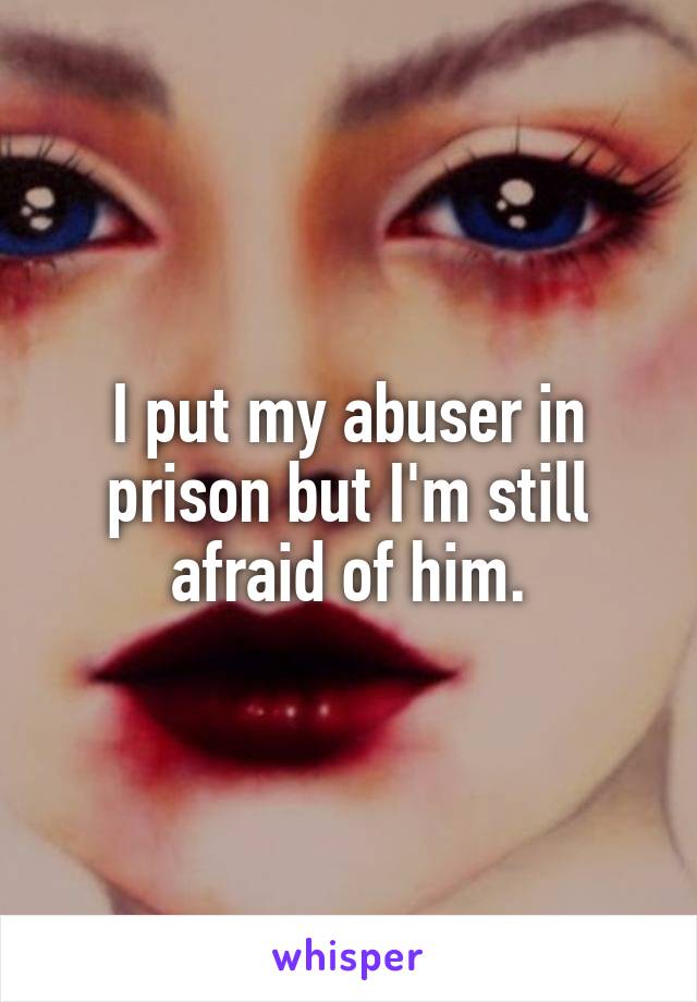 I put my abuser in prison but I'm still afraid of him.