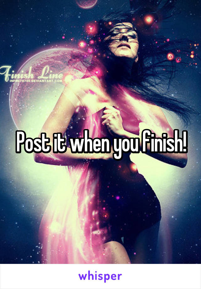 Post it when you finish!