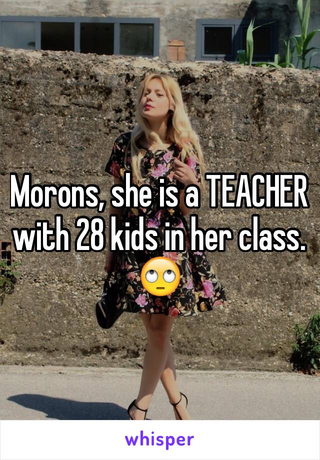 Morons, she is a TEACHER with 28 kids in her class.  🙄