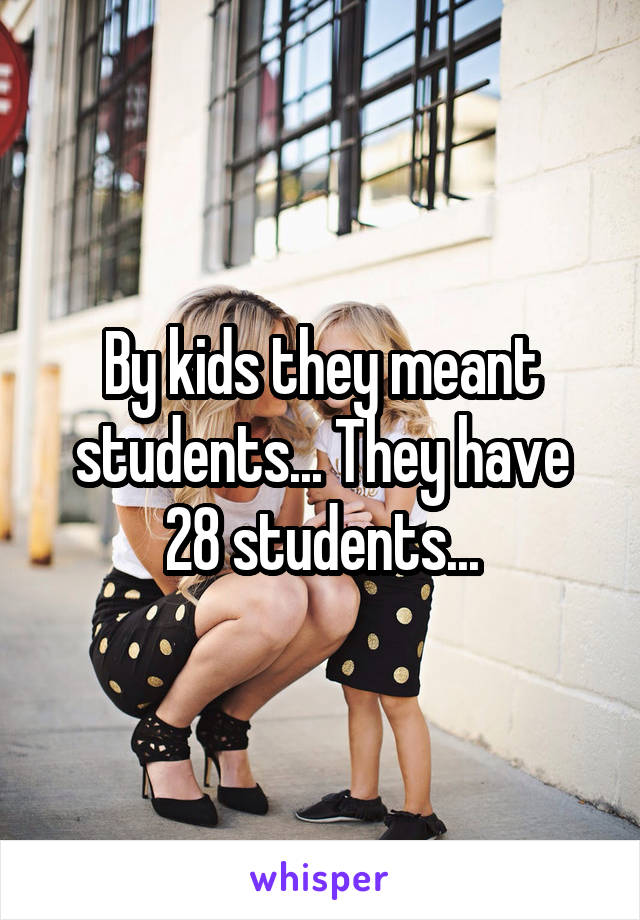 By kids they meant students... They have 28 students...