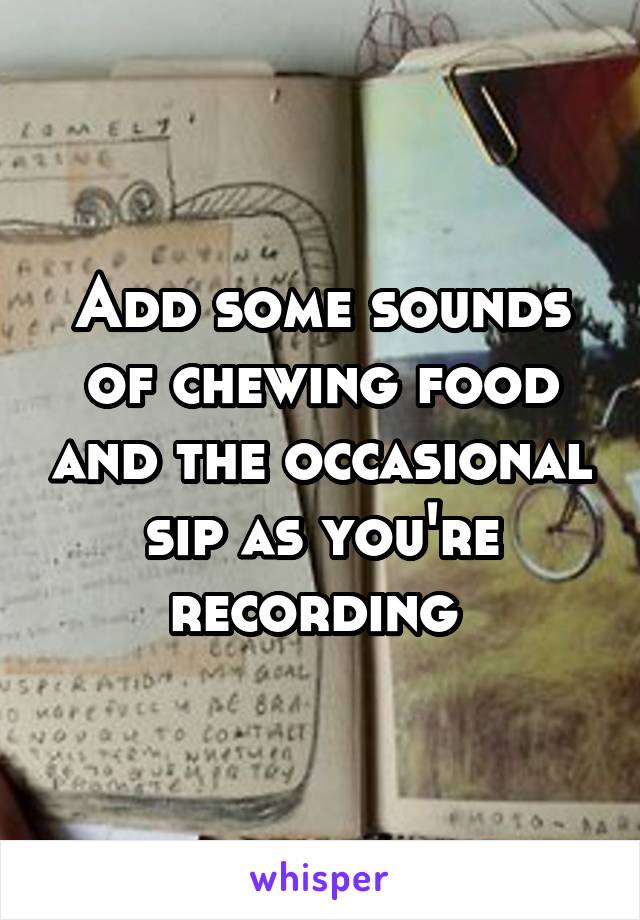 Add some sounds of chewing food and the occasional sip as you're recording 