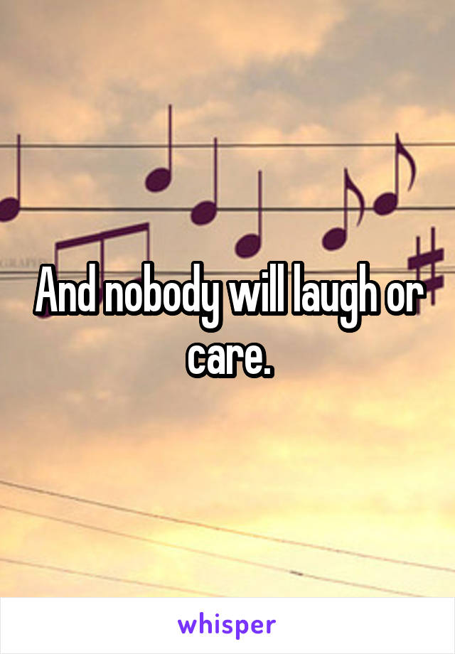 And nobody will laugh or care.