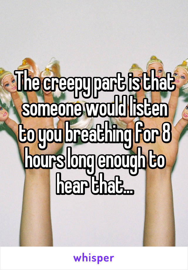 The creepy part is that someone would listen to you breathing for 8 hours long enough to hear that...