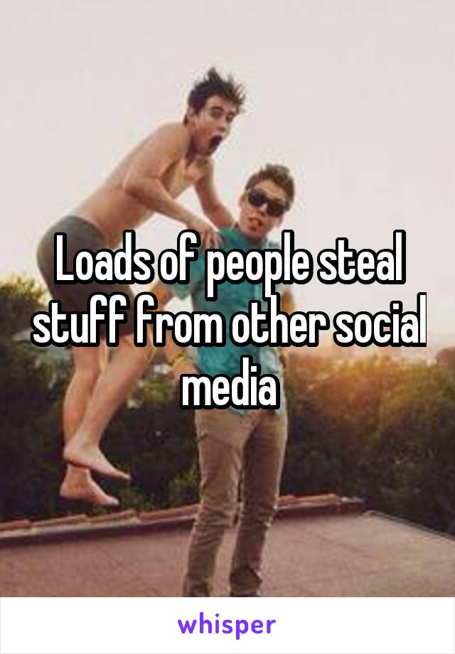 Loads of people steal stuff from other social media