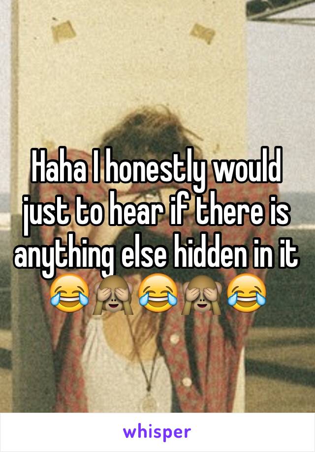 Haha I honestly would just to hear if there is anything else hidden in it 😂🙈😂🙈😂