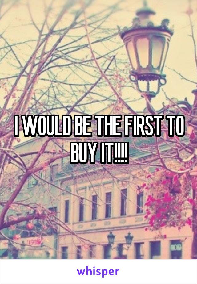 I WOULD BE THE FIRST TO BUY IT!!!!