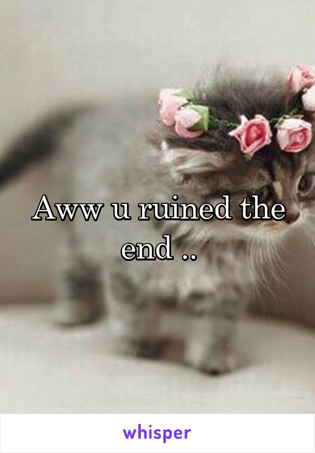 Aww u ruined the end ..