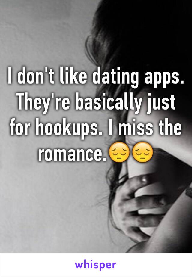 I don't like dating apps. They're basically just for hookups. I miss the romance.😔😔