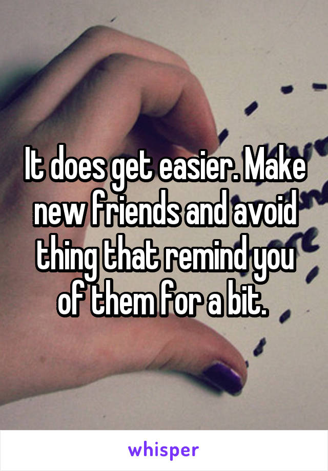 It does get easier. Make new friends and avoid thing that remind you of them for a bit. 