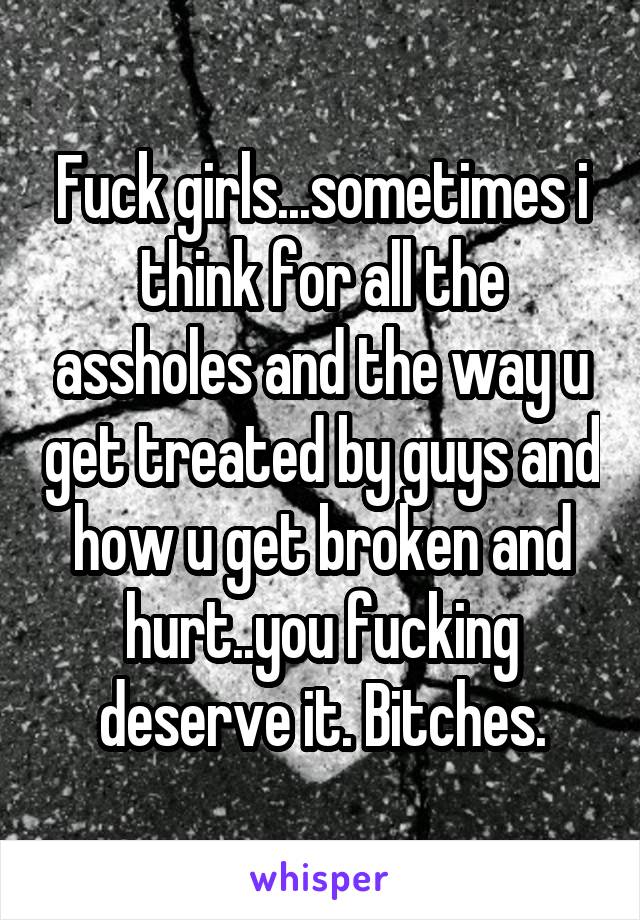 Fuck girls...sometimes i think for all the assholes and the way u get treated by guys and how u get broken and hurt..you fucking deserve it. Bitches.