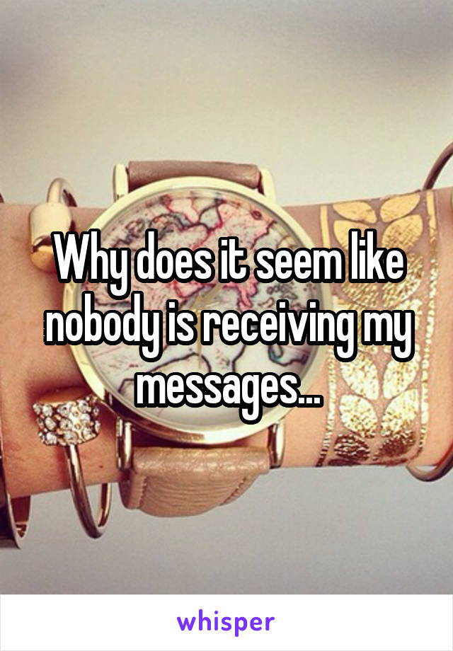 Why does it seem like nobody is receiving my messages...