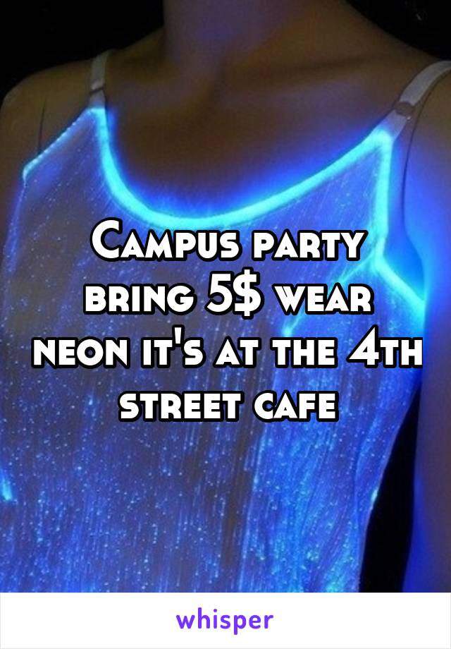 Campus party bring 5$ wear neon it's at the 4th street cafe