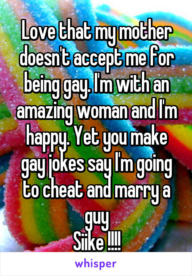 Love that my mother doesn't accept me for being gay. I'm with an amazing woman and I'm happy. Yet you make gay jokes say I'm going to cheat and marry a guy
Siike !!!!