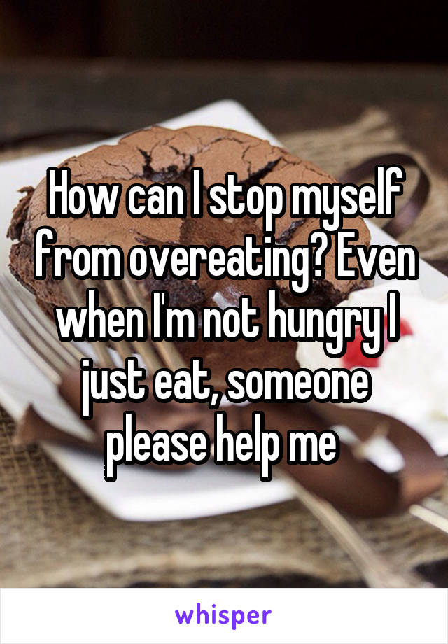 How can I stop myself from overeating? Even when I'm not hungry I just eat, someone please help me 