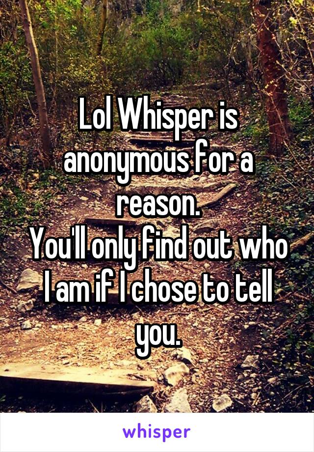 Lol Whisper is anonymous for a reason.
You'll only find out who I am if I chose to tell you.