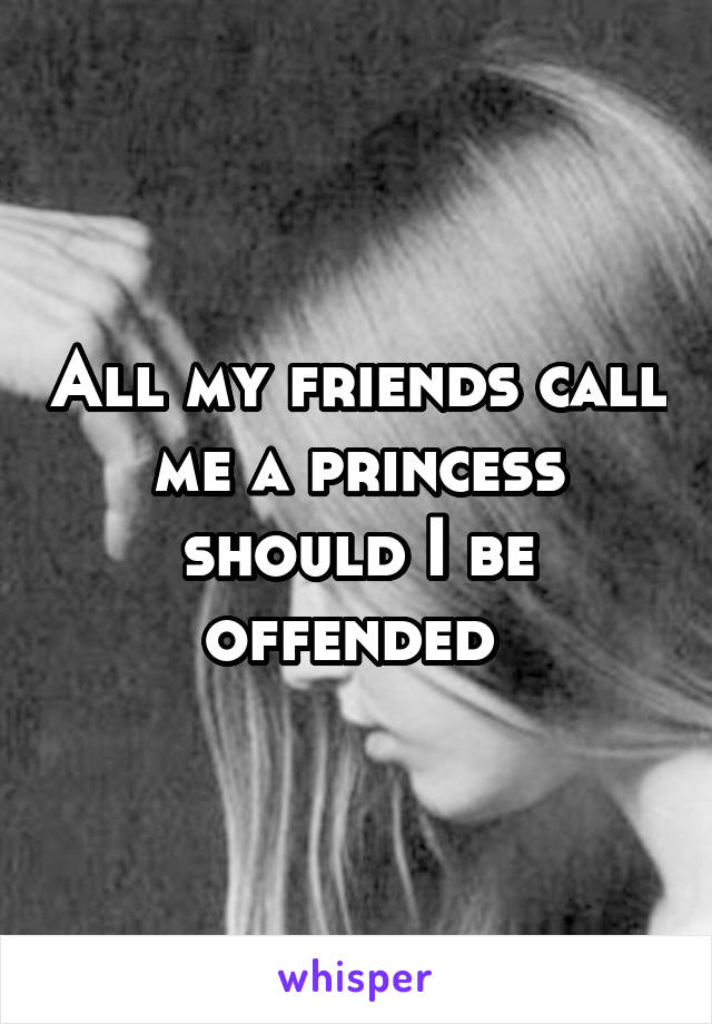 All my friends call me a princess should I be offended 