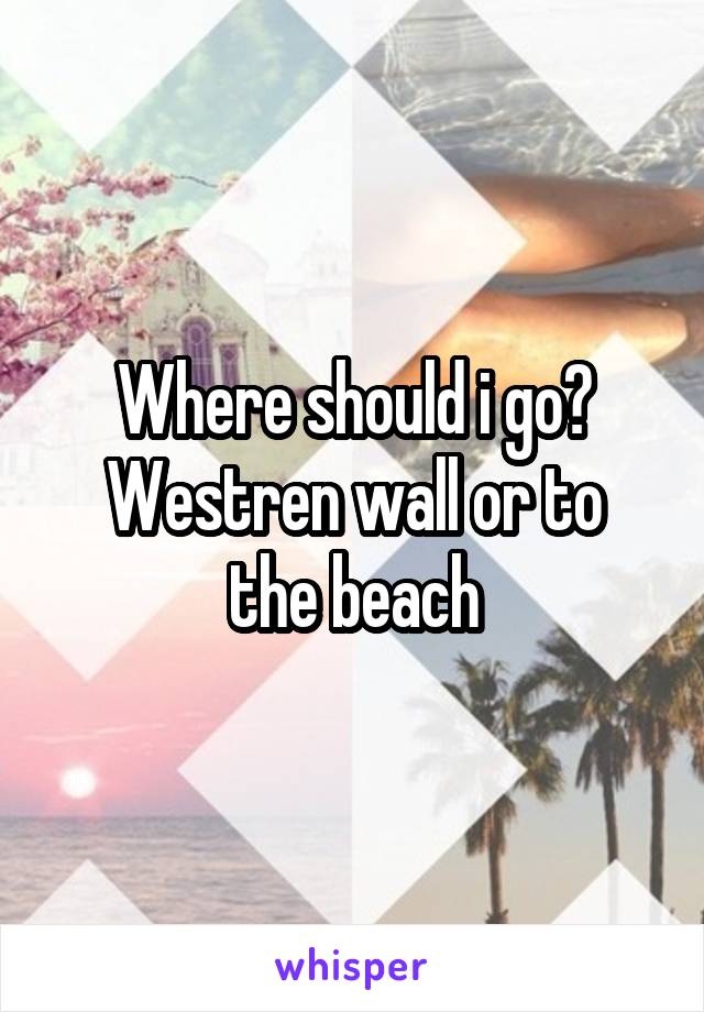 Where should i go?
Westren wall or to the beach