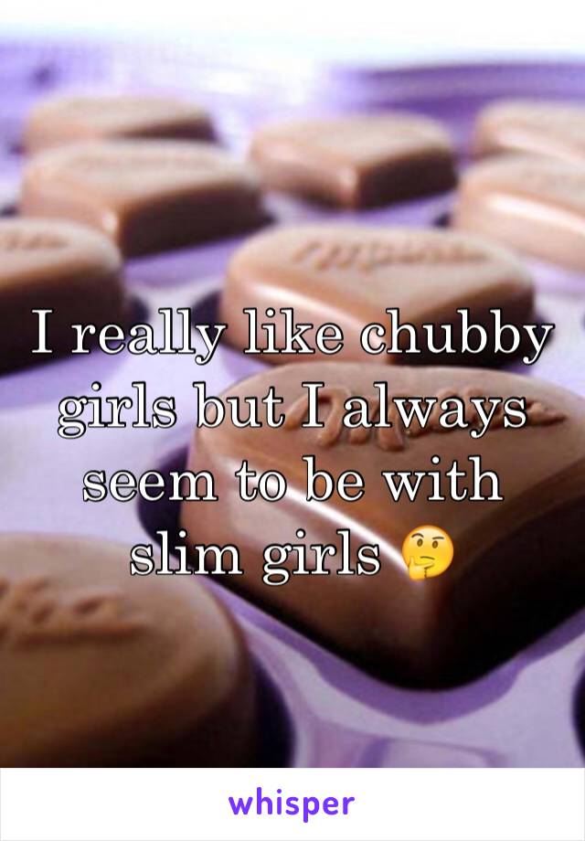 I really like chubby girls but I always seem to be with slim girls 🤔