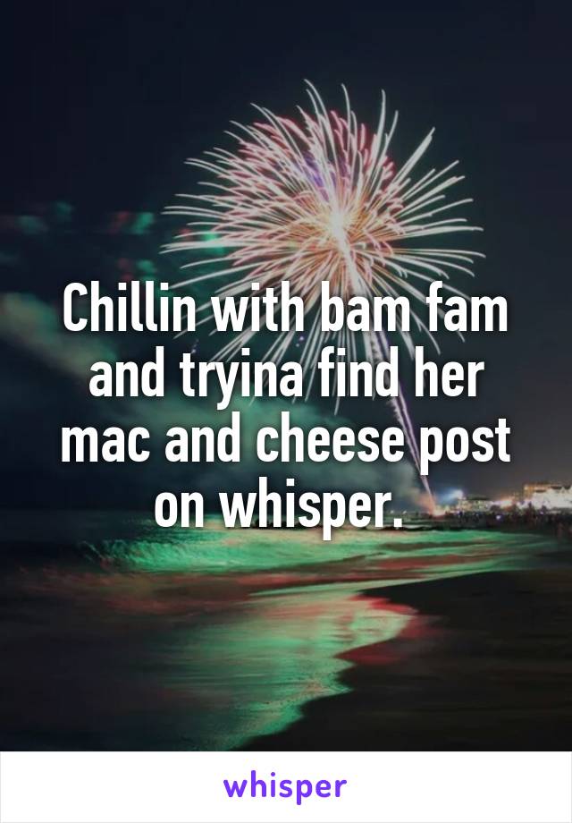 Chillin with bam fam and tryina find her mac and cheese post on whisper. 