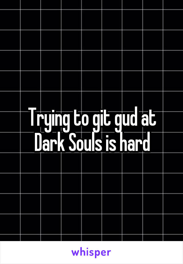 Trying to git gud at Dark Souls is hard