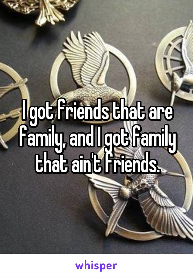 I got friends that are family, and I got family that ain't friends.