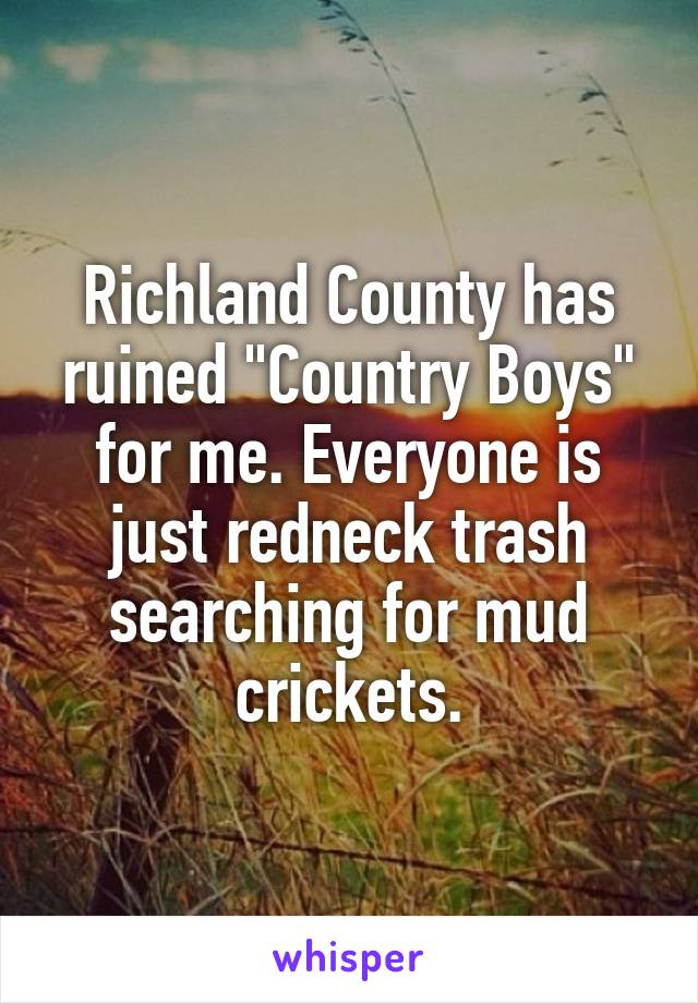 Richland County has ruined "Country Boys" for me. Everyone is just redneck trash searching for mud crickets.