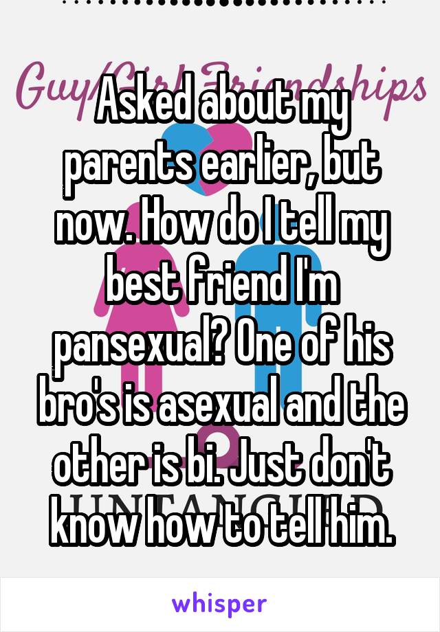 Asked about my parents earlier, but now. How do I tell my best friend I'm pansexual? One of his bro's is asexual and the other is bi. Just don't know how to tell him.