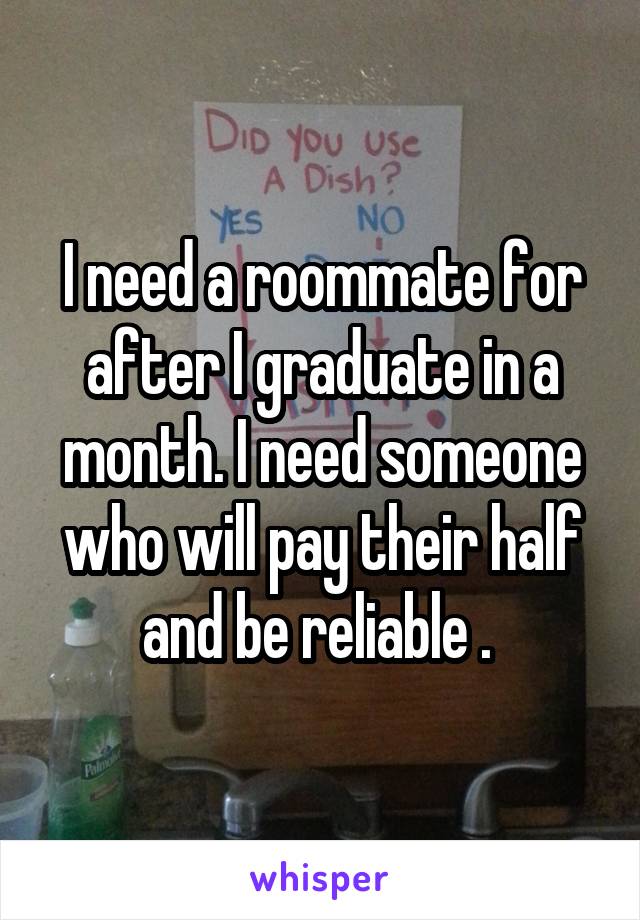 I need a roommate for after I graduate in a month. I need someone who will pay their half and be reliable . 