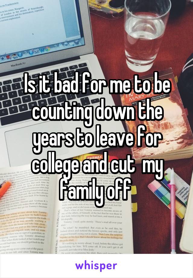 Is it bad for me to be counting down the years to leave for college and cut  my family off 