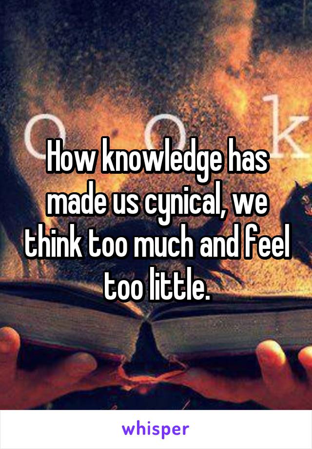 How knowledge has made us cynical, we think too much and feel too little.