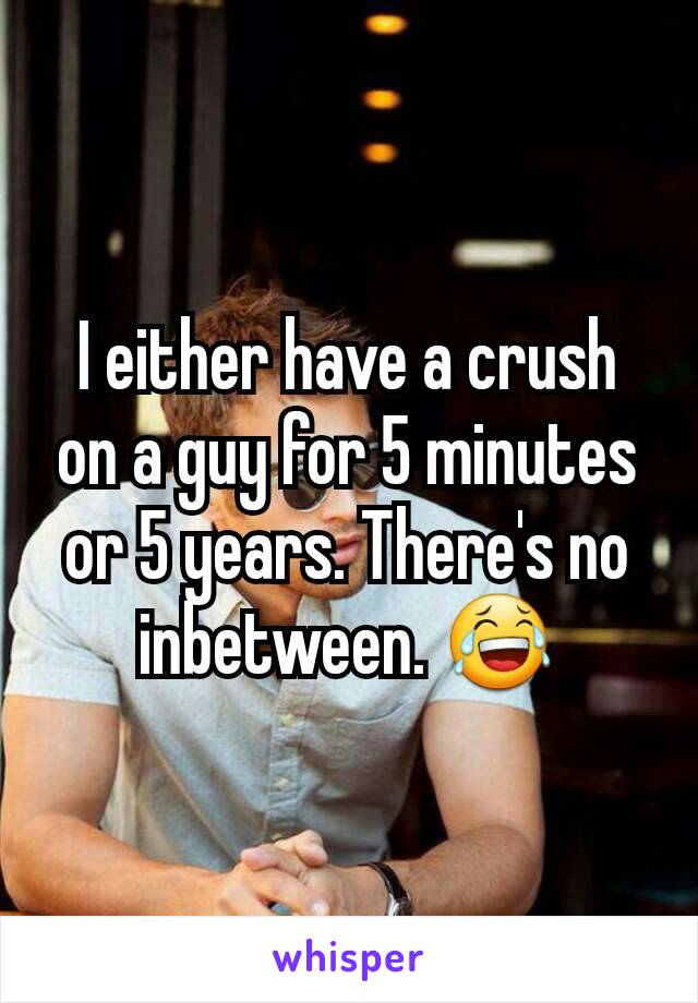 I either have a crush on a guy for 5 minutes or 5 years. There's no inbetween. 😂