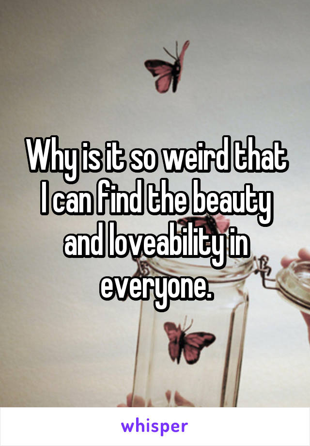 Why is it so weird that I can find the beauty and loveability in everyone.