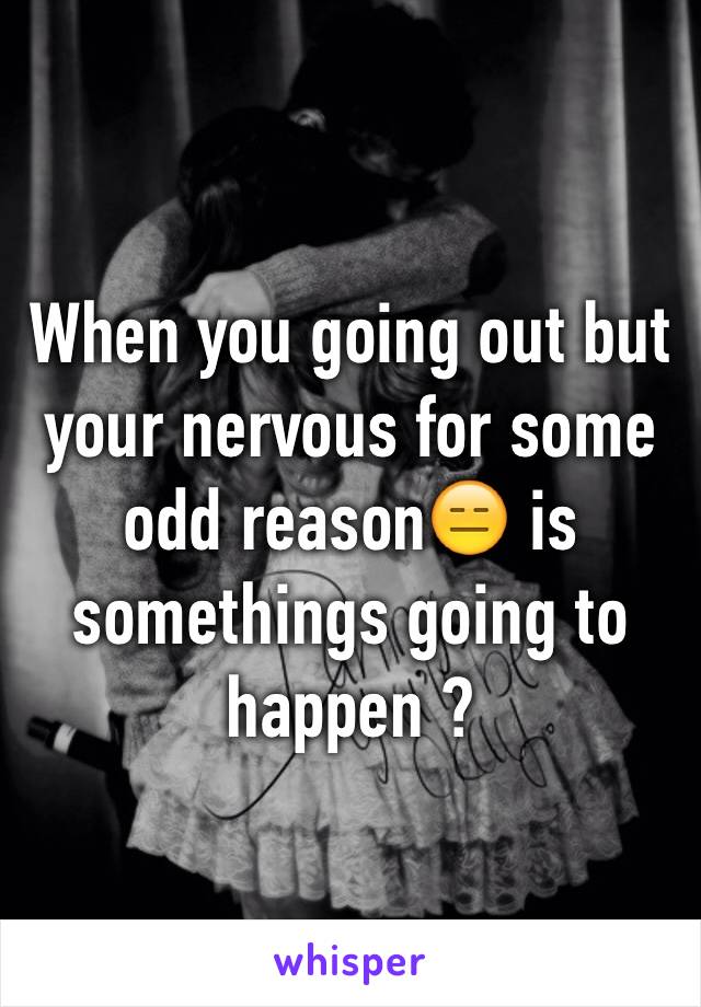 When you going out but your nervous for some odd reason😑 is somethings going to happen ?