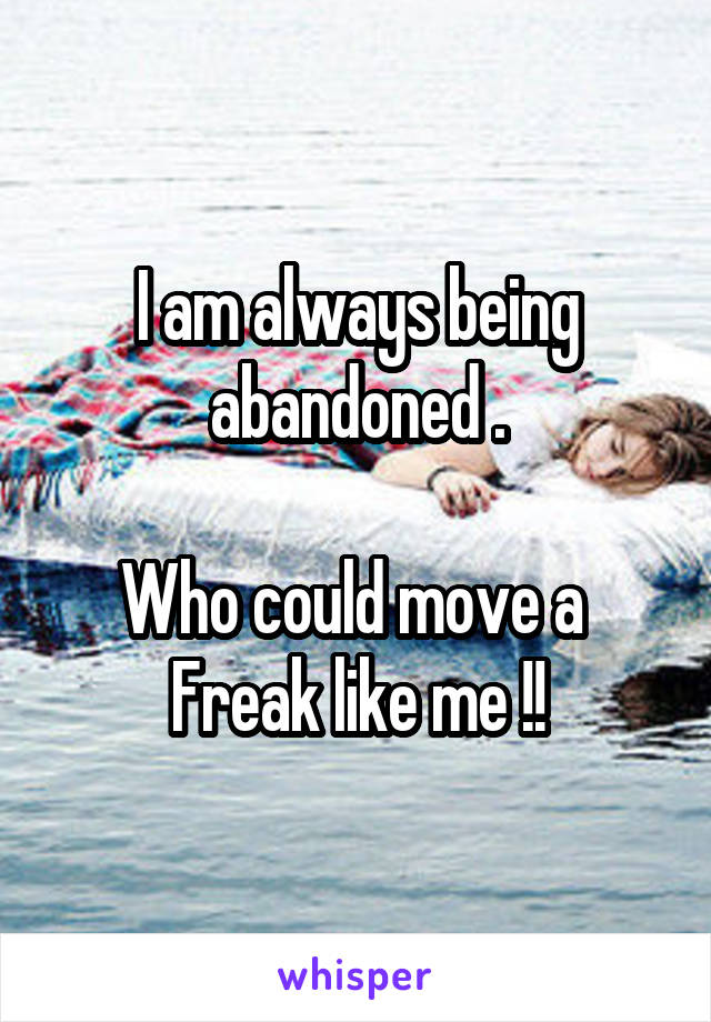 I am always being abandoned .

Who could move a 
Freak like me !!