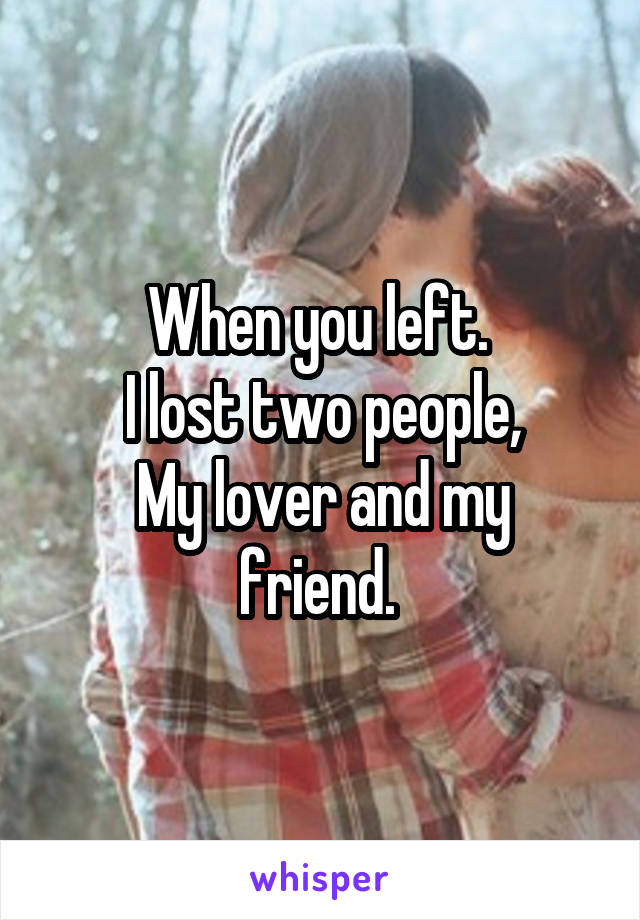 When you left. 
I lost two people,
My lover and my friend. 