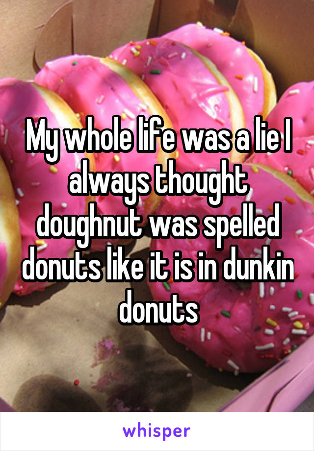 My whole life was a lie I always thought doughnut was spelled donuts like it is in dunkin donuts