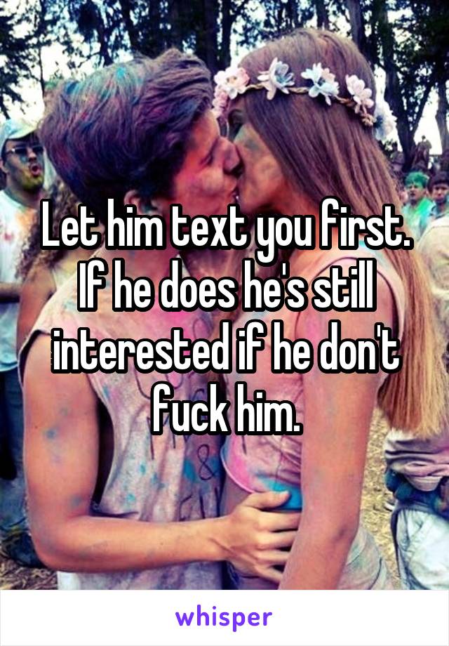 Let him text you first. If he does he's still interested if he don't fuck him.