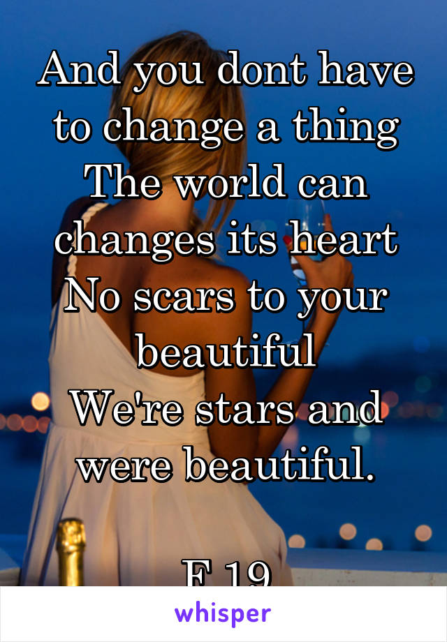 And you dont have to change a thing
The world can changes its heart
No scars to your beautiful
We're stars and were beautiful.

F 19