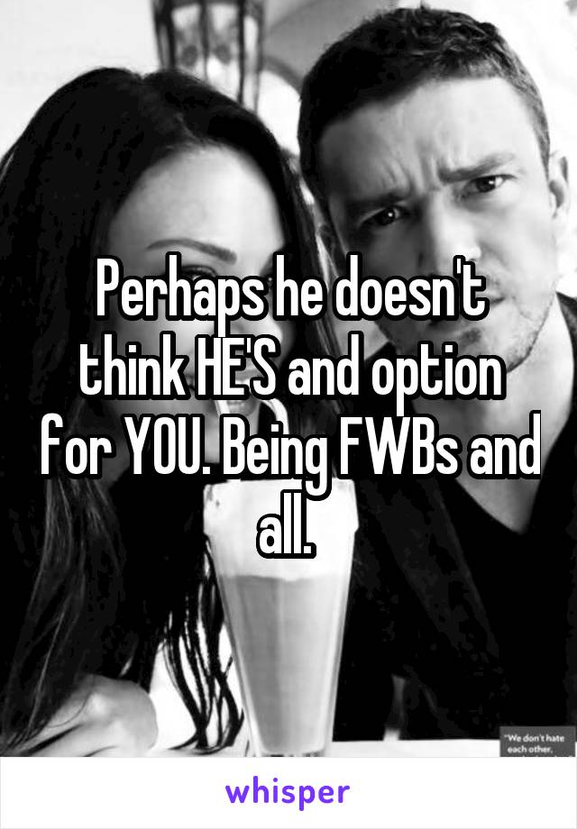 Perhaps he doesn't think HE'S and option for YOU. Being FWBs and all. 