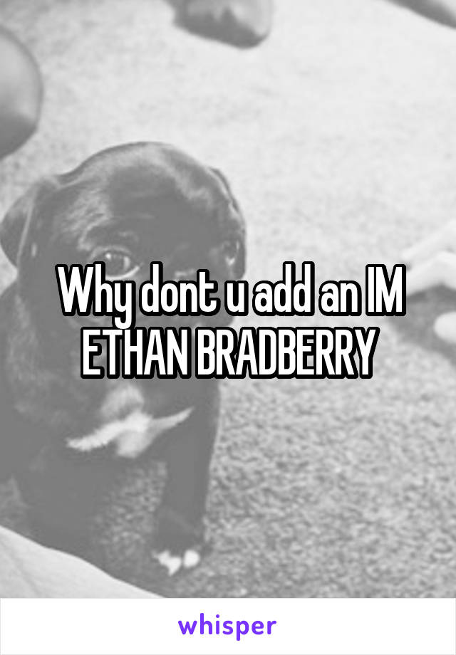 Why dont u add an IM ETHAN BRADBERRY