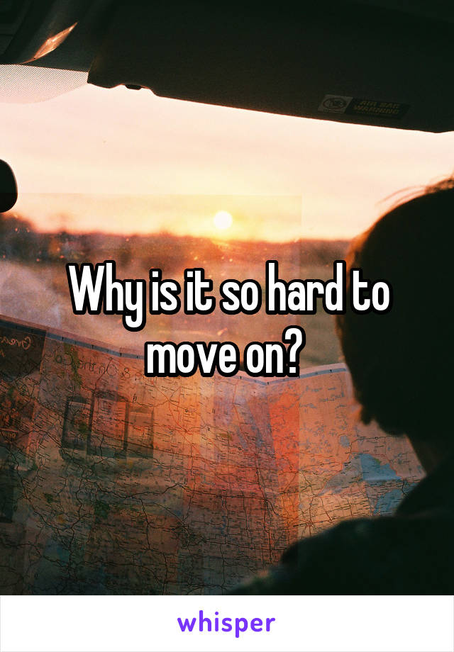 Why is it so hard to move on? 